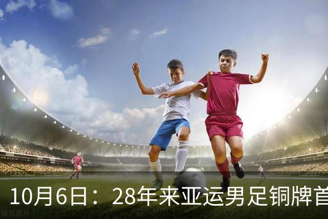 10月6日：28年来亚运男足铜牌首得，三名超龄球员贡献显著，奖牌含金量讨论不断